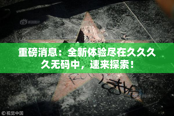 重磅消息：全新体验尽在久久久久无码中，速来探索！