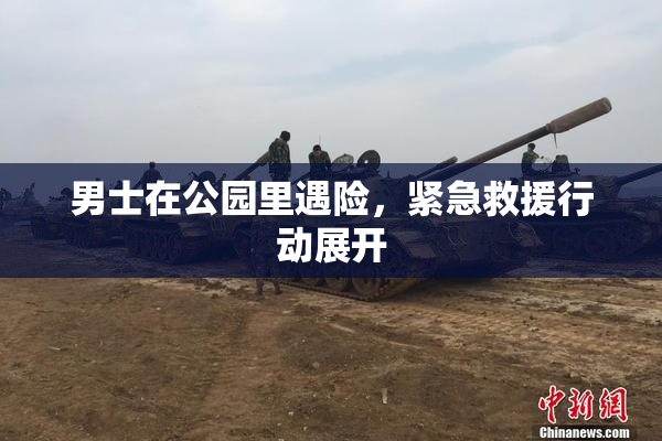 男士在公园里遇险，紧急救援行动展开