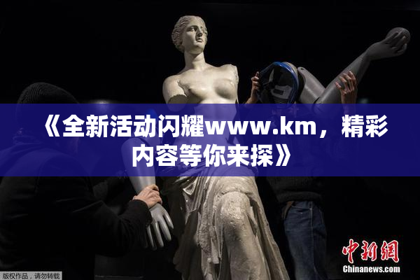 《全新活动闪耀www.km，精彩内容等你来探》