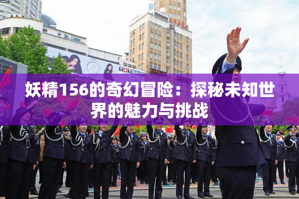 妖精156的奇幻冒险：探秘未知世界的魅力与挑战
