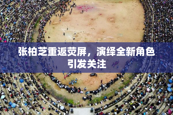 张柏芝重返荧屏，演绎全新角色引发关注