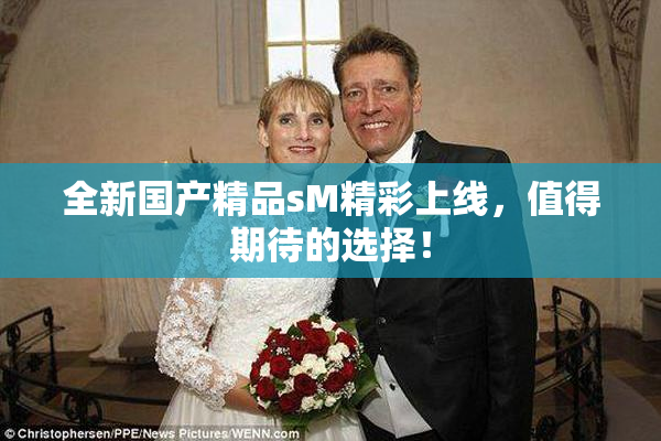 全新国产精品sM精彩上线，值得期待的选择！