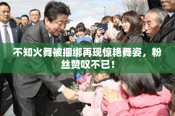 不知火舞被捆绑再现惊艳舞姿，粉丝赞叹不已！