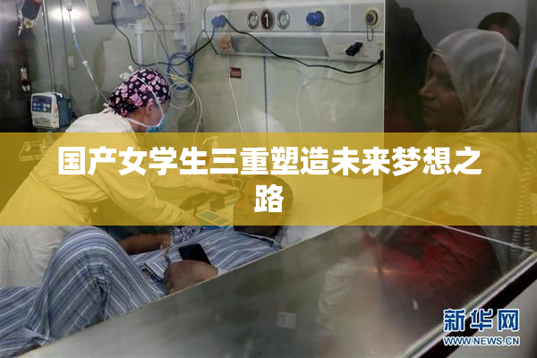 国产女学生三重塑造未来梦想之路