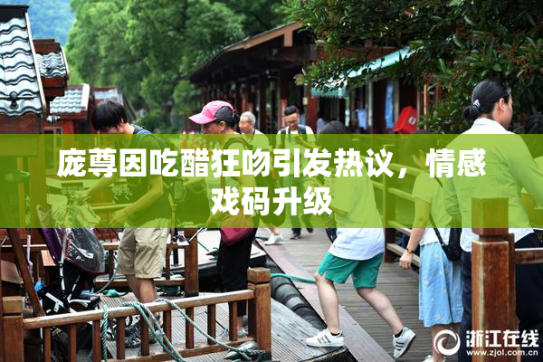 庞尊因吃醋狂吻引发热议，情感戏码升级