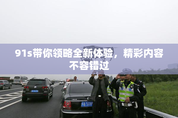 91s带你领略全新体验，精彩内容不容错过