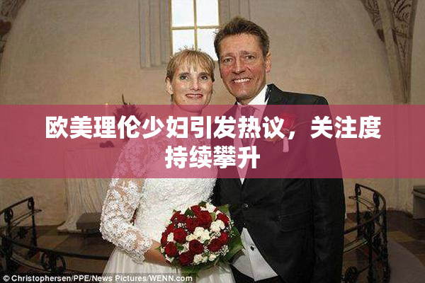 欧美理伦少妇引发热议，关注度持续攀升