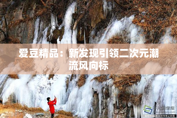 爱豆精品：新发现引领二次元潮流风向标