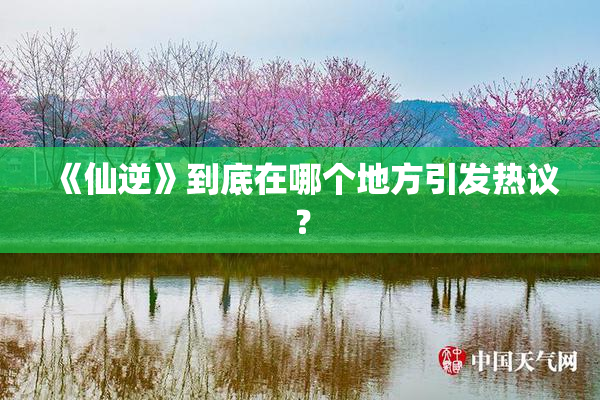 《仙逆》到底在哪个地方引发热议？