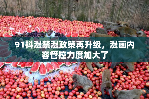 91抖漫禁漫政策再升级，漫画内容管控力度加大了