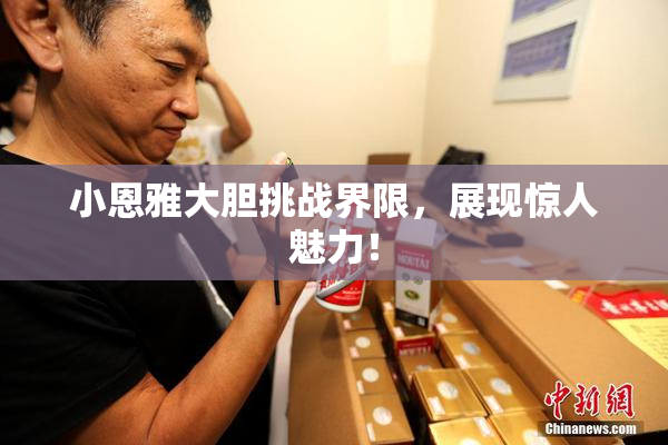 小恩雅大胆挑战界限，展现惊人魅力！