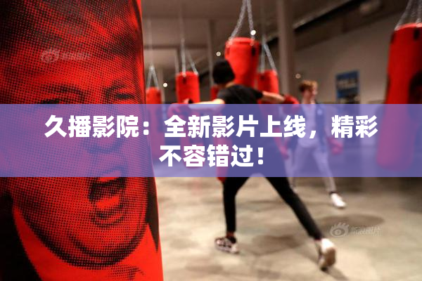 久播影院：全新影片上线，精彩不容错过！
