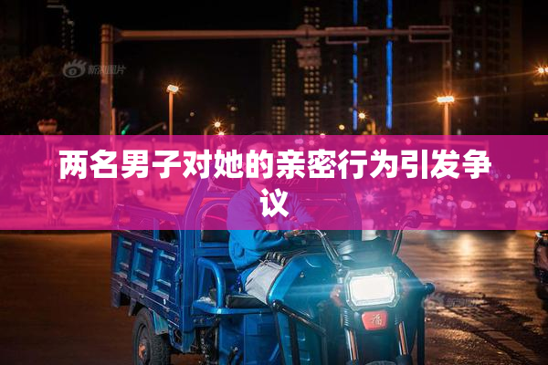 两名男子对她的亲密行为引发争议