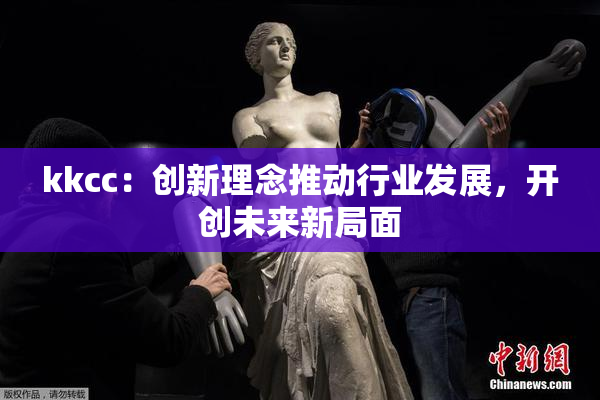 kkcc：创新理念推动行业发展，开创未来新局面