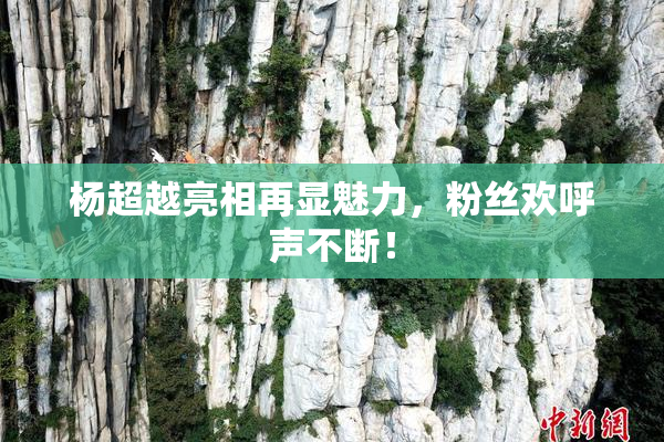 杨超越亮相再显魅力，粉丝欢呼声不断！