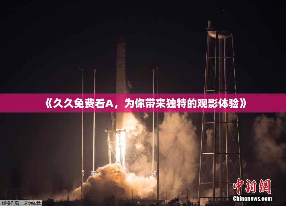 《久久免费看A，为你带来独特的观影体验》