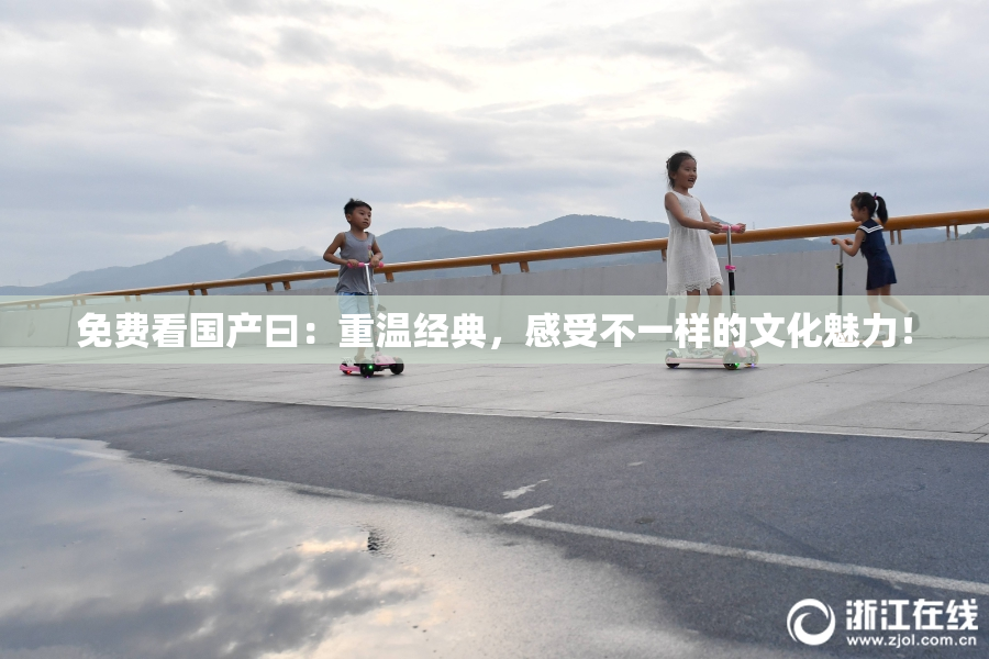 免费看国产曰：重温经典，感受不一样的文化魅力！