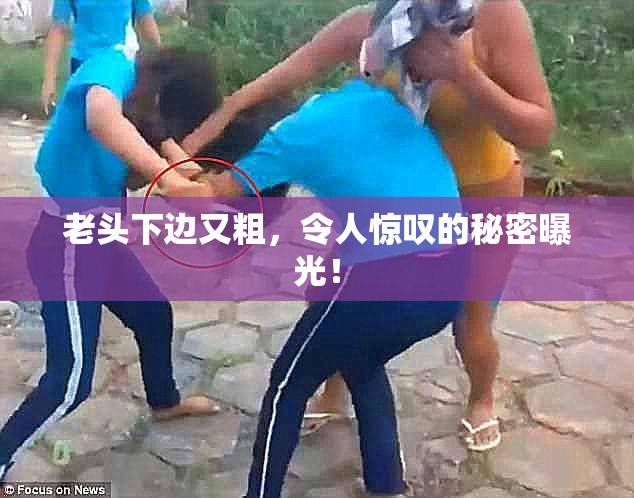 老头下边又粗，令人惊叹的秘密曝光！