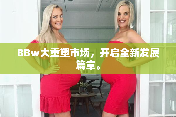 BBw大重塑市场，开启全新发展篇章。