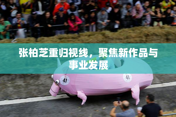 张柏芝重归视线，聚焦新作品与事业发展