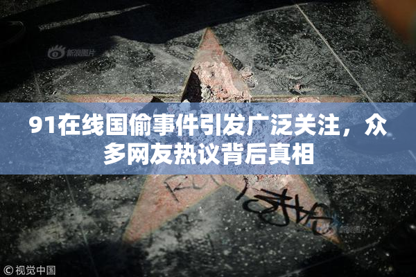 91在线国偷事件引发广泛关注，众多网友热议背后真相