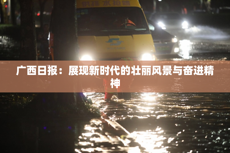 广西日报：展现新时代的壮丽风景与奋进精神