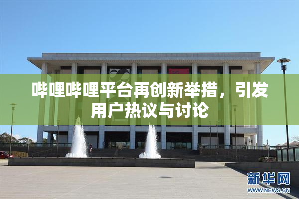 哔哩哔哩平台再创新举措，引发用户热议与讨论