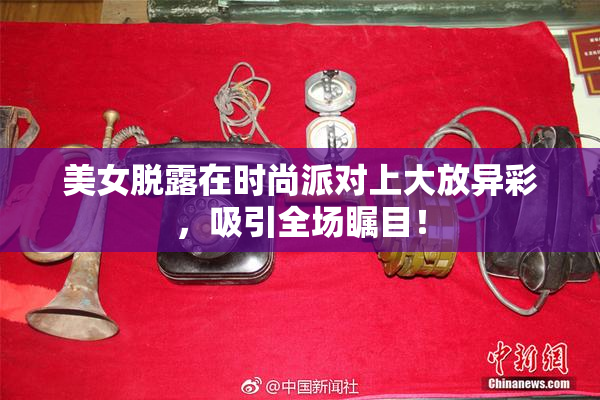 美女脱露在时尚派对上大放异彩，吸引全场瞩目！