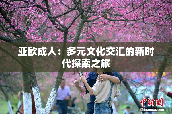 亚欧成人：多元文化交汇的新时代探索之旅
