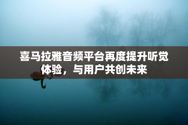 喜马拉雅音频平台再度提升听觉体验，与用户共创未来