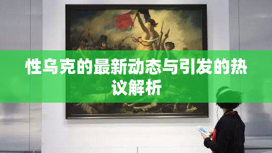 性乌克的最新动态与引发的热议解析