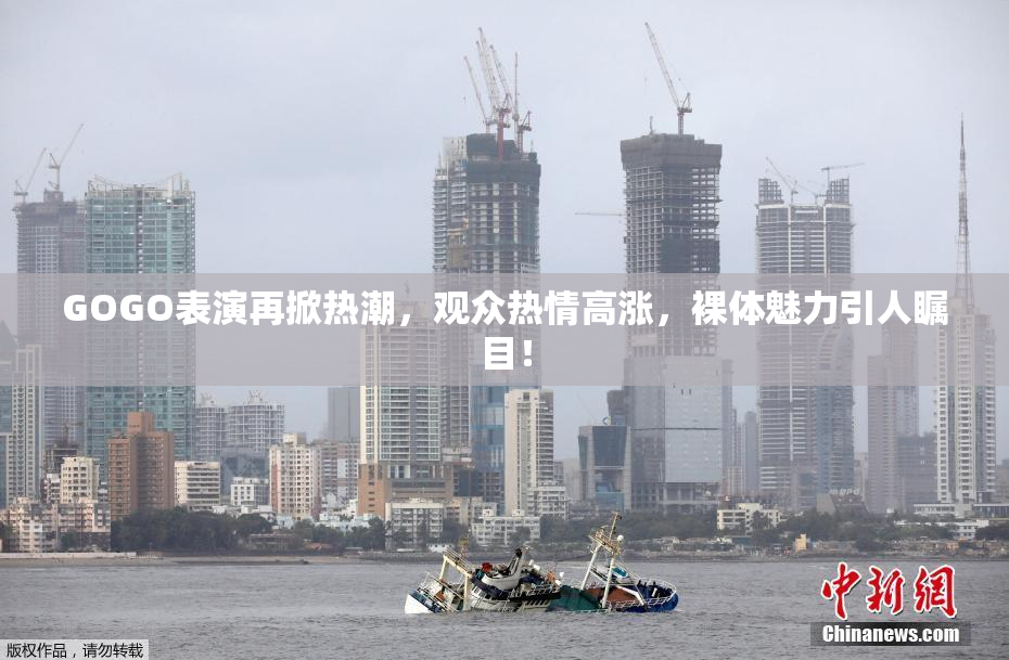 GOGO表演再掀热潮，观众热情高涨，裸体魅力引人瞩目！