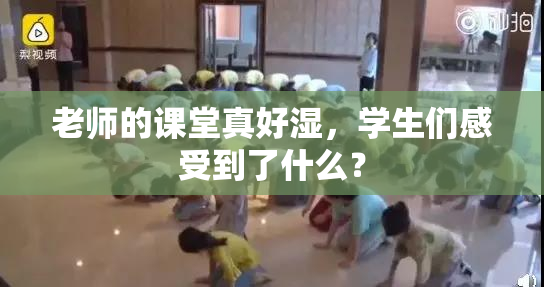 老师的课堂真好湿，学生们感受到了什么？