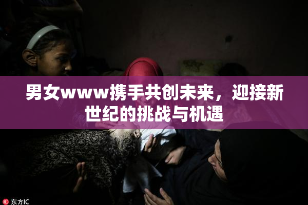 男女www携手共创未来，迎接新世纪的挑战与机遇