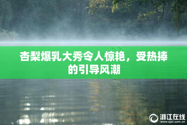 杏梨爆乳大秀令人惊艳，受热捧的引导风潮