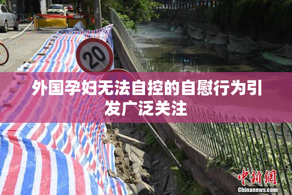 外国孕妇无法自控的自慰行为引发广泛关注