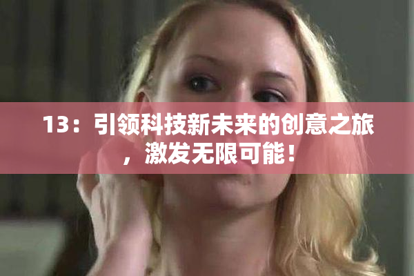 13：引领科技新未来的创意之旅，激发无限可能！