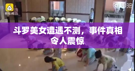 斗罗美女遭遇不测，事件真相令人震惊