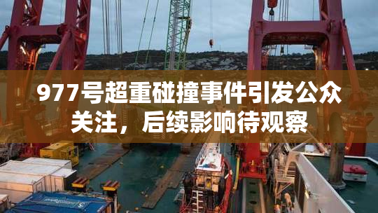 977号超重碰撞事件引发公众关注，后续影响待观察