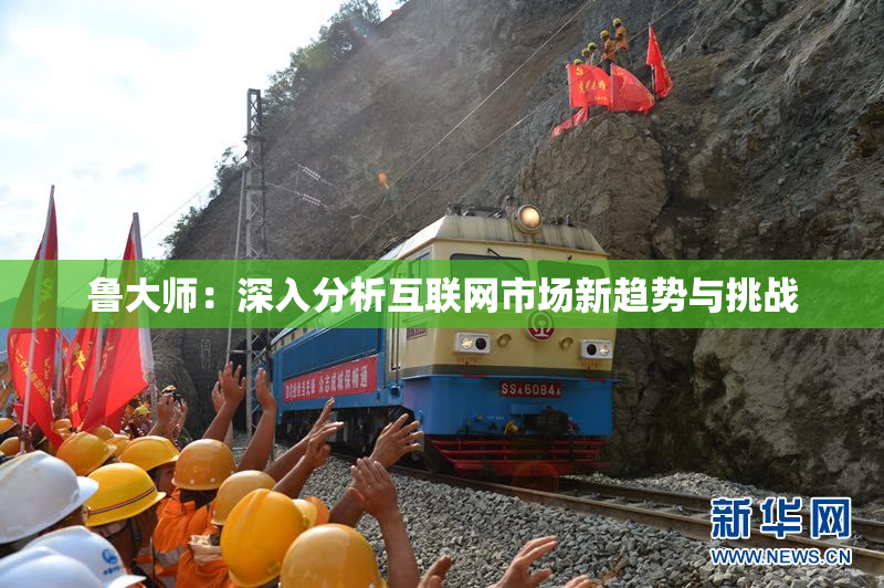 鲁大师：深入分析互联网市场新趋势与挑战