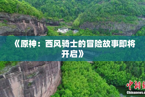 《原神：西风骑士的冒险故事即将开启》