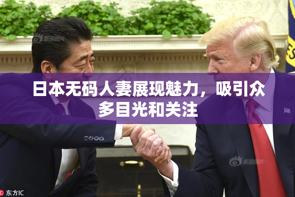 日本无码人妻展现魅力，吸引众多目光和关注
