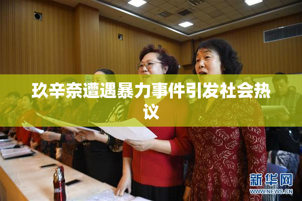 玖辛奈遭遇暴力事件引发社会热议