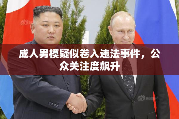 成人男模疑似卷入违法事件，公众关注度飙升