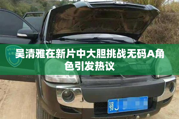 吴清雅在新片中大胆挑战无码A角色引发热议