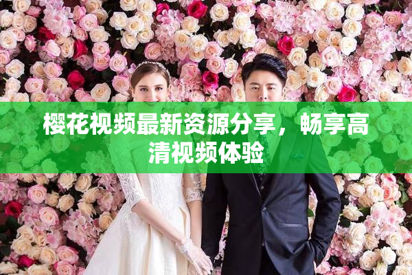 樱花视频最新资源分享，畅享高清视频体验
