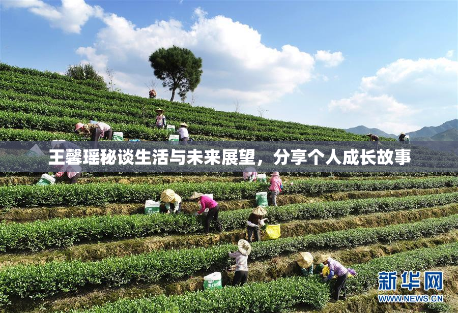 王馨瑶秘谈生活与未来展望，分享个人成长故事