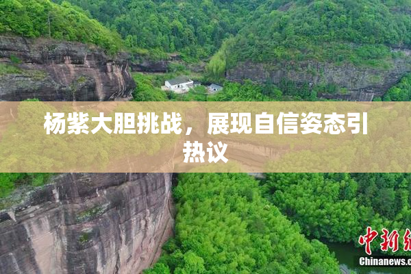 杨紫大胆挑战，展现自信姿态引热议