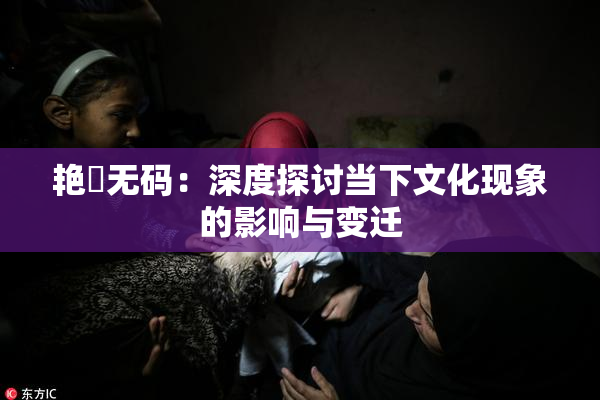 艳鉧无码：深度探讨当下文化现象的影响与变迁