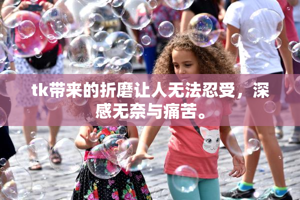 tk带来的折磨让人无法忍受，深感无奈与痛苦。